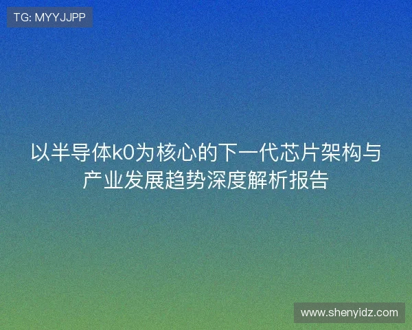 以半导体k0为核心的下一代芯片架构与产业发展趋势深度解析报告