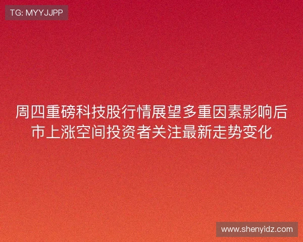 周四重磅科技股行情展望多重因素影响后市上涨空间投资者关注最新走势变化